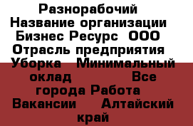 Разнорабочий › Название организации ­ Бизнес Ресурс, ООО › Отрасль предприятия ­ Уборка › Минимальный оклад ­ 22 000 - Все города Работа » Вакансии   . Алтайский край